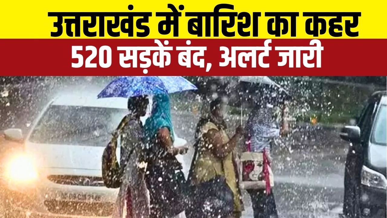 उत्तराखंड में 520 सड़कें ठप, ग्रामीण इलाकों का संपर्क टूटा – मुश्किल में लोग